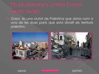 

Gaza és una ciutat de Palestina que dona nom a
una de les dues parts que esta dividit els territoris
palestins.

ABANS

DESPRÉS

 