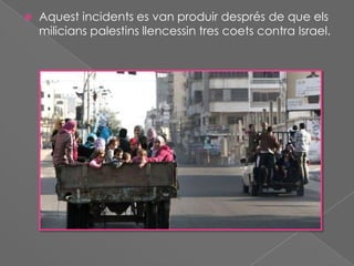 

Aquest incidents es van produir després de que els
milicians palestins llencessin tres coets contra Israel.

 