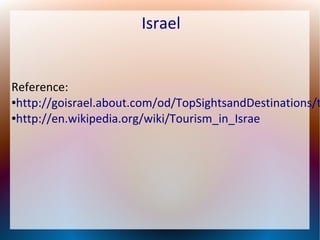 Israel

Reference:
●http://goisrael.about.com/od/TopSightsandDestinations/t
●http://en.wikipedia.org/wiki/Tourism_in_Israe

 