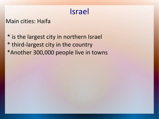 Israel
Main cities: Haifa
* is the largest city in northern Israel
* third-largest city in the country
*Another 300,000 people live in towns

 