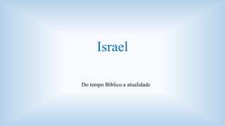 Israel 
Do tempo Bíblico a atualidade 
 