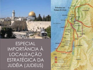 ESPECIAL 
IMPORTÂNCIA À 
LOCALIZAÇÃO 
ESTRATÉGICA DA 
JUDÉIA (JUDEUS) 
 