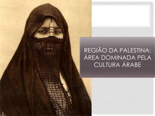 REGIÃO DA PALESTINA: 
ÁREA DOMINADA PELA 
CULTURA ÁRABE 
 