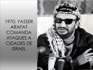 1970: YASSER 
ARAFAT 
COMANDA 
ATAQUES A 
CIDADES DE 
ISRAEL 
 