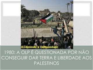 1980: A OLP É QUESTIONADA POR NÃO 
CONSEGUIR DAR TERRA E LIBERDADE AOS 
PALESTINOS 
 