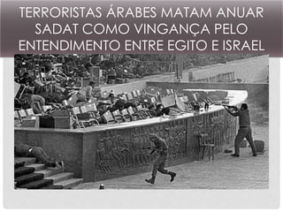 TERRORISTAS ÁRABES MATAM ANUAR 
SADAT COMO VINGANÇA PELO 
ENTENDIMENTO ENTRE EGITO E ISRAEL 
 