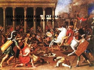 INVASÕES BÁRBARAS - BATALHAS 
ENTRE PERSAS E BISANTINOS 
 