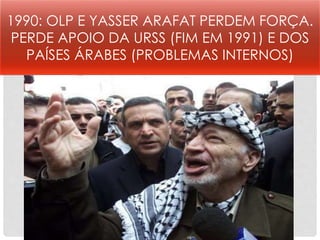 1990: OLP E YASSER ARAFAT PERDEM FORÇA. 
PERDE APOIO DA URSS (FIM EM 1991) E DOS 
PAÍSES ÁRABES (PROBLEMAS INTERNOS) 
 