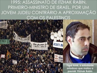 1995: ASSASSINATO DE ITZHAK RABIN, 
PRIMEIRO-MINISTRO DE ISRAEL, POR UM 
JOVEM JUDEU CONTRÁRIO A APROXIMAÇÃO 
COM OS PALESTINOS 
Yigal Amir, o estudante 
ortodoxo que matou o 
premiê Yitzhak Rabin 
 