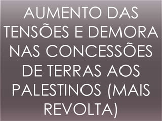 AUMENTO DAS 
TENSÕES E DEMORA 
NAS CONCESSÕES 
DE TERRAS AOS 
PALESTINOS (MAIS 
REVOLTA) 
 