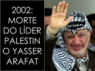 2002: 
MORTE 
DO LÍDER 
PALESTIN 
O YASSER 
ARAFAT 
 
