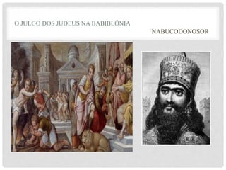 O JULGO DOS JUDEUS NA BABIBLÔNIA 
NABUCODONOSOR 
 