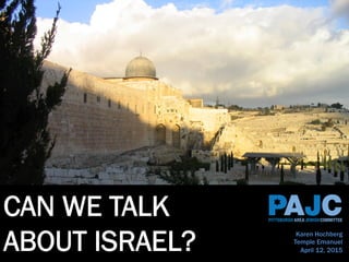 CAN WE TALK
ABOUT ISRAEL? Karen Hochberg
Temple Emanuel
April 12, 2015
 