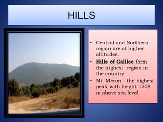 HILLS
• Central and Northern
region are at higher
altitudes.
• Hills of Galilee form
the highest region in
the country.
• Mt. Meron – the highest
peak with height 1208
m above sea level.
 
