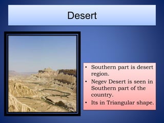 Desert
• Southern part is desert
region.
• Negev Desert is seen in
Southern part of the
country.
• Its in Triangular shape.
 