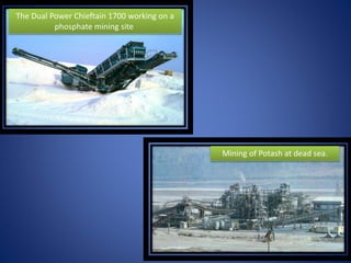 The Dual Power Chieftain 1700 working on a
phosphate mining site
Mining of Potash at dead sea.
 