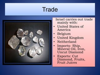 Trade
Israel carries out trade
mainly with:
• United States of
America
• Belgium
• United Kingdom
• Neitherland
• Imports- Ship,
Mineral Oil, Iron,
Uncut Diamond
• Exports: Cut
Diamond, Fruits,
Fruit Juices
 
