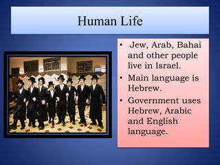 Human Life
• Jew, Arab, Bahai
and other people
live in Israel.
• Main language is
Hebrew.
• Government uses
Hebrew, Arabic
and English
language.
 
