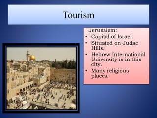 Tourism
Jerusalem:
• Capital of Israel.
• Situated on Judae
Hills.
• Hebrew International
University is in this
city.
• Many religious
places.
 