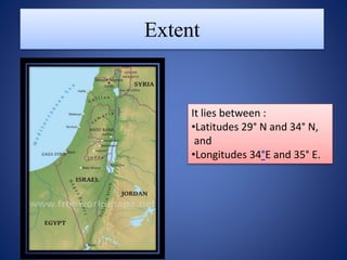 Extent
It lies between :
•Latitudes 29° N and 34° N,
and
•Longitudes 34°E and 35° E.
 