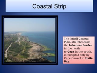 Coastal Strip
The Israeli Coastal
Plain stretches from
the Lebanese border
in the north
to Gaza in the south,
interrupted only by
Cape Carmel at Haifa
Bay.
 