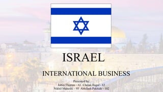 ISRAEL
INTERNATIONAL BUSINESS
Presented by:
Jobin Thomas – 61 Chetan Bagul - 63
Nikhil Maheshi – 95 Abhilash Pakhide - 102
 