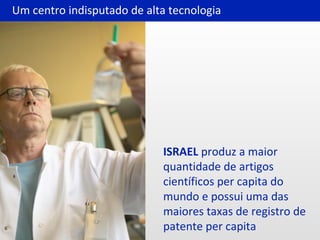 ISRAEL produz a maior
quantidade de artigos
científicos per capita do
mundo e possui uma das
maiores taxas de registro de
patente per capita
Um centro indisputado de alta tecnologia
 