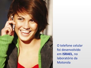 O telefone celular
foi desenvolvido
em ISRAEL, no
laboratório da
Motorola
 