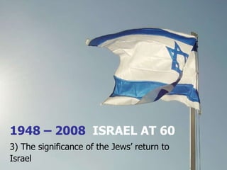 1948 – 2008  ISRAEL AT 60 3) The significance of the Jews’ return to Israel 