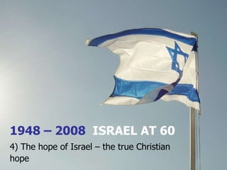 1948 – 2008  ISRAEL AT 60 4) The hope of Israel – the true Christian hope 