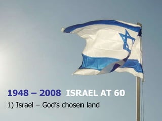 1948 – 2008  ISRAEL AT 60 1) Israel – God’s chosen land 