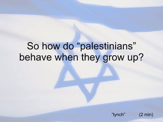 So how do “palestinians” behave when they grow up? “ lynch”  (2 min) 