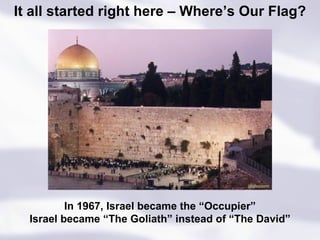 It all started right here – Where’s Our Flag? In 1967, Israel became the “Occupier” Israel became “The Goliath” instead of “The David” 