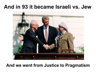 And in 93 it became Israeli vs. Jew And we went from Justice to Pragmatism 