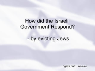 How did the Israeli  Government Respond?  - by evicting Jews “ gaza out”  (4 min) 