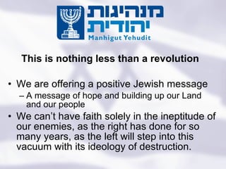We are offering a positive Jewish message A message of hope and building up our Land and our people We can’t have faith solely in the ineptitude of our enemies, as the right has done for so many years, as the left will step into this vacuum with its ideology of destruction. This is nothing less than a revolution Turning the State of the Jews Into the Jewish State 