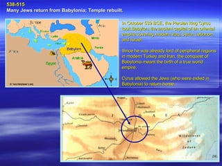 538-515  Many Jews return from Babylonia; Temple rebuilt.   In October 539 BCE, the Persian king Cyrus took Babylon, the ancient capital of an oriental empire covering modern Iraq, Syria, Lebanon, and Israel.  Since he was already lord of peripheral regions in modern Turkey and Iran, the conquest of Babylonia meant the birth of a true world empire.  Cyrus allowed the Jews (who were exiled in Babylonia) to return home.  