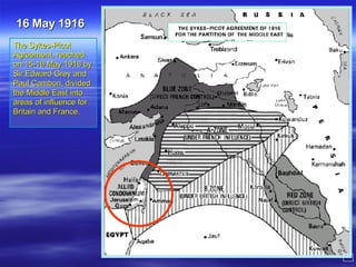 The Sykes-Picot Agreement, reached on 15-16 May 1916 by Sir Edward Grey and Paul Cambon, divided the Middle East into areas of influence for Britain and France. 16 May 1916 