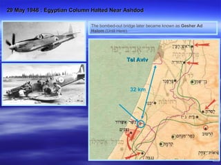 The bombed-out bridge later became known as  Gesher Ad Halom  (Until Here).  29 May 1948 : Egyptian Column Halted Near Ashdod 32 km Tel Aviv 