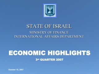 ECONOMIC HIGHLIGHTS 3 rd  QUARTER 2007 STATE OF ISRAEL MINISTRY OF FINANCE INTERNATIONAL AFFAIRS DEPARTMENT October 10, 2007 