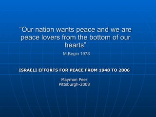 “ Our nation wants peace and we are peace lovers from the bottom of our hearts”   M.Begin 1978 ISRAELI EFFORTS FOR PEACE FROM 1948 TO 2006 Maymon Peer Pittsburgh-2008 