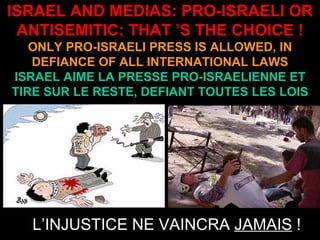 ISRAEL AND MEDIAS: PRO-ISRAELI OR ANTISEMITIC: THAT ’S THE CHOICE ! ONLY PRO-ISRAELI PRESS IS ALLOWED, IN DEFIANCE OF ALL INTERNATIONAL LAWS ISRAEL AIME LA PRESSE PRO-ISRAELIENNE ET TIRE SUR LE RESTE, DEFIANT TOUTES LES LOIS L’INJUSTICE NE VAINCRA  JAMAIS  ! 