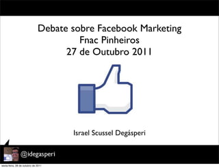 Debate sobre Facebook Marketing
                                       Fnac Pinheiros
                                    27 de Outubro 2011




                                     Israel Scussel Degásperi



sexta-feira, 28 de outubro de 2011
 