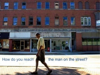 How do you reach   the man on the street?
 