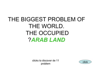 THE BIGGEST PROBLEM OF THE WORLD. THE OCCUPIED  ARAB LAND ? 11 clicks to discover de problem click 