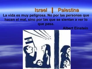 Israel  |   Palestina La vida es muy peligrosa. No por las personas que hacen el mal, sino por las que se sientan a ver lo que pasa.   Albert Einstein 