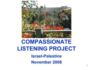 COMPASSIONATE
LISTENING PROJECT
    Israel-Palestine
    November 2008
                       1
 