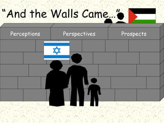 “ And the Walls Came…” The  Israel/Palestine Conflict Perceptions Perspectives Prospects 