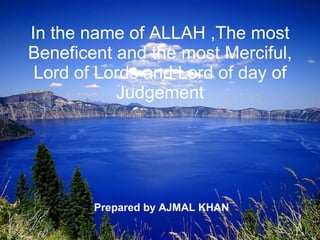In the name of ALLAH ,The most Beneficent and the most Merciful, Lord of Lords and Lord of day of Judgement  Prepared by AJMAL KHAN 