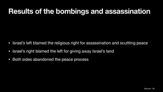 Results of the bombings and assassination
• Israel’s left blamed the religious right for assassination and scuttling peace
• Israel’s right blamed the left for giving away Israel’s land
• Both sides abandoned the peace process
Waxman, 128
 